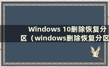 Windows 10删除恢复分区（windows删除恢复分区）